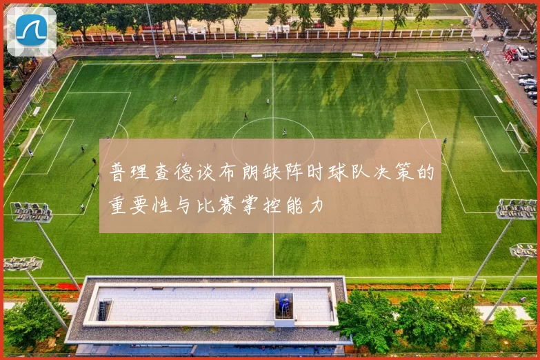 普理查德谈布朗缺阵时球队决策的重要性与比赛掌控能力