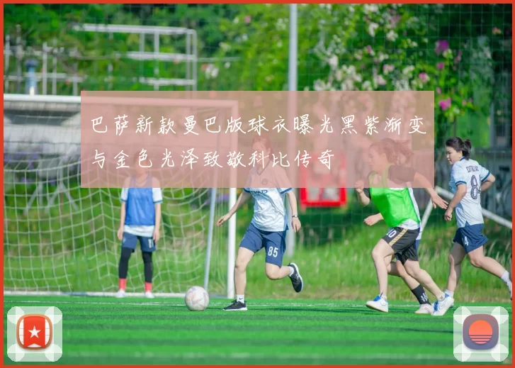 巴萨新款曼巴版球衣曝光黑紫渐变与金色光泽致敬科比传奇