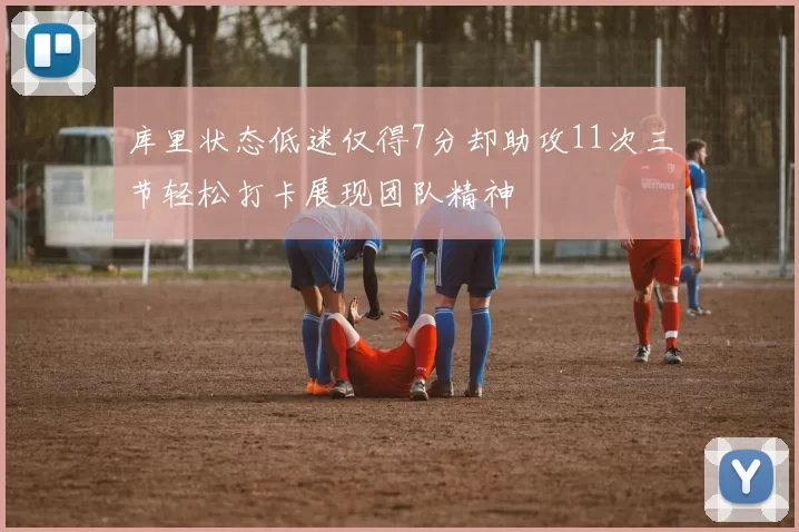 库里状态低迷仅得7分却助攻11次三节轻松打卡展现团队精神