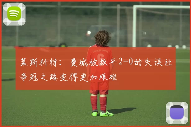 莱斯科特：曼城被扳平2-0的失误让争冠之路变得更加艰难
