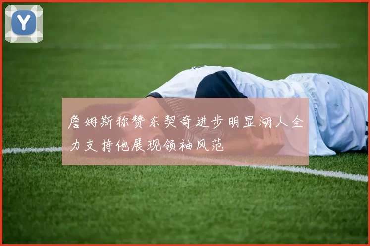 詹姆斯称赞东契奇进步明显湖人全力支持他展现领袖风范