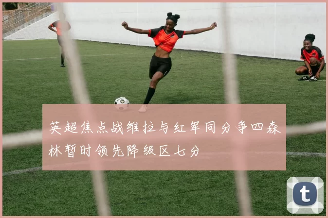 英超焦点战维拉与红军同分争四森林暂时领先降级区七分