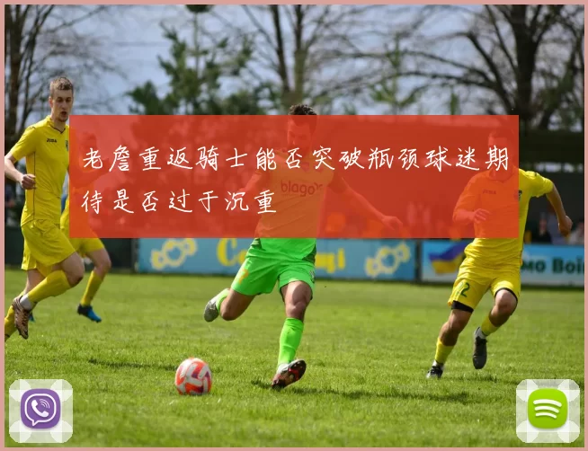老詹重返骑士能否突破瓶颈球迷期待是否过于沉重