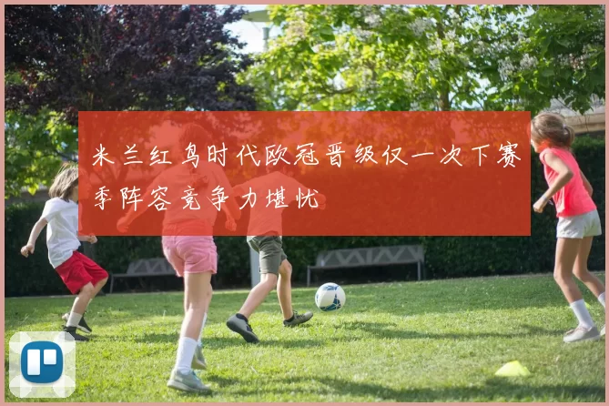 米兰红鸟时代欧冠晋级仅一次下赛季阵容竞争力堪忧