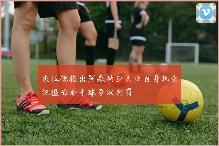 杰拉德指出阿森纳应关注自身机会把握而非手球争议判罚