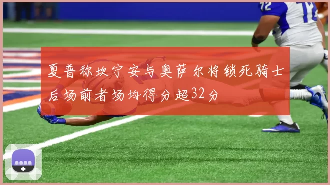 夏普称坎宁安与奥萨尔将锁死骑士后场前者场均得分超32分
