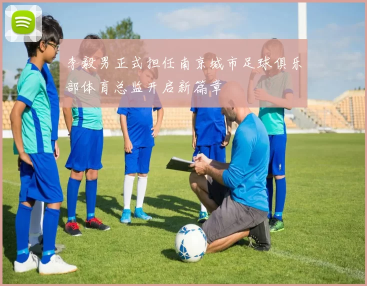 李毅男正式担任南京城市足球俱乐部体育总监开启新篇章