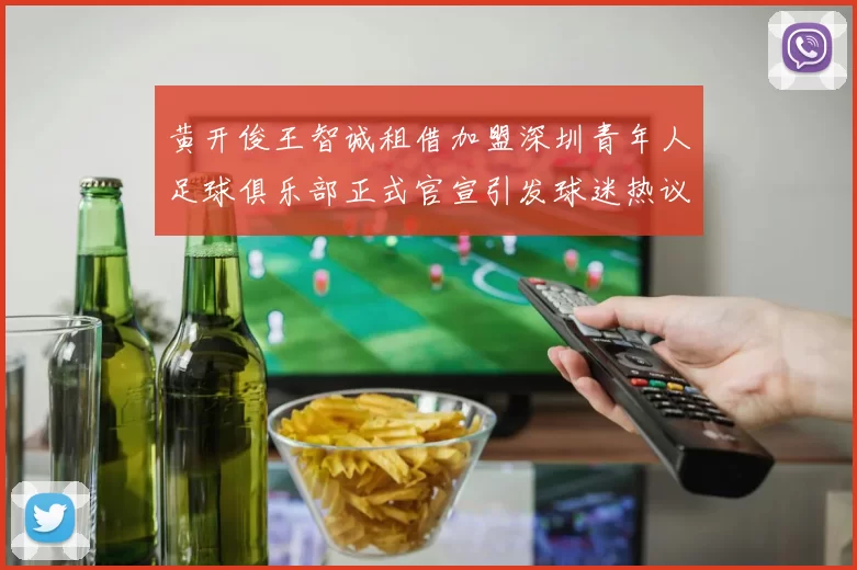 黄开俊王智诚租借加盟深圳青年人足球俱乐部正式官宣引发球迷热议
