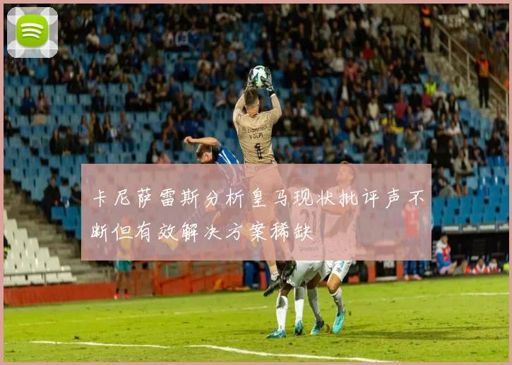 卡尼萨雷斯分析皇马现状批评声不断但有效解决方案稀缺