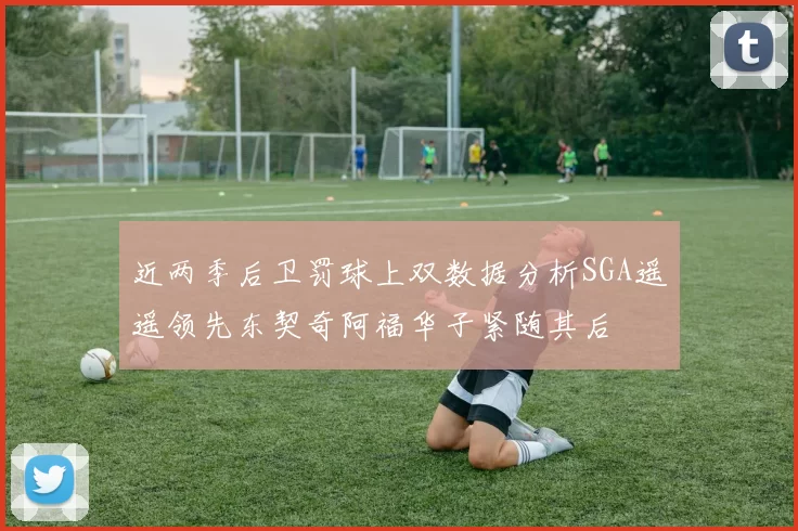 近两季后卫罚球上双数据分析SGA遥遥领先东契奇阿福华子紧随其后