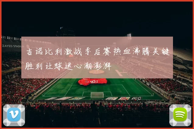 吉诺比利激战季后赛热血沸腾关键胜利让球迷心潮澎湃