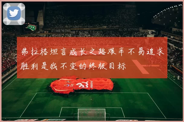 弗拉格坦言成长之路艰辛不易追求胜利是我不变的终极目标