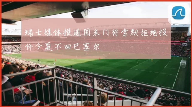 瑞士媒体报道国米门将索默拒绝报价今夏不回巴塞尔