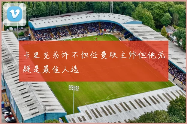 卡里克或许不担任曼联主帅但他无疑是最佳人选