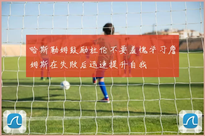 哈斯勒姆鼓励杜伦不要羞愧学习詹姆斯在失败后迅速提升自我