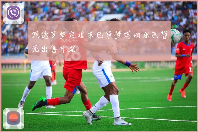 佩德罗坚定追求巴萨梦想切尔西暂无出售计划
