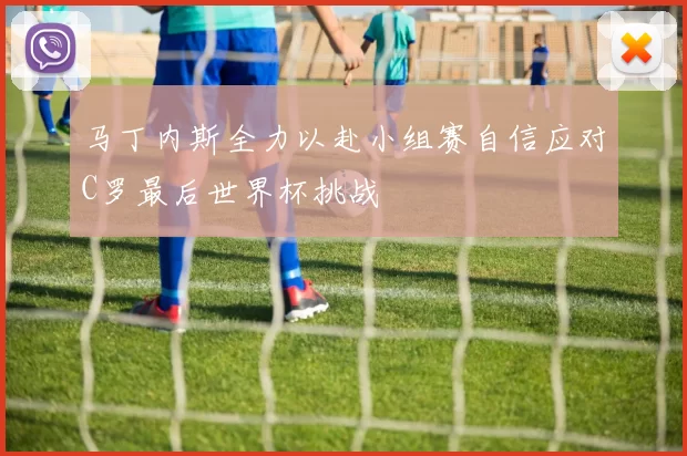 马丁内斯全力以赴小组赛自信应对C罗最后世界杯挑战